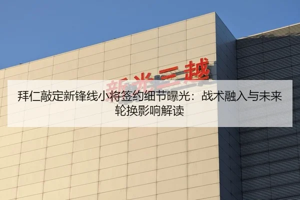 拜仁敲定新锋线小将签约细节曝光：战术融入与未来轮换影响解读