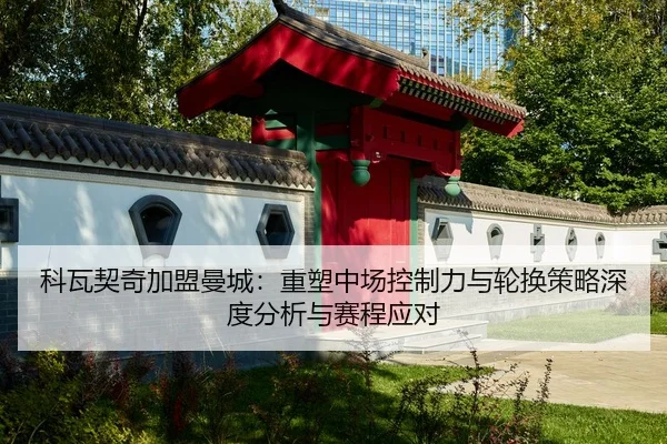 科瓦契奇加盟曼城：重塑中场控制力与轮换策略深度分析与赛程应对