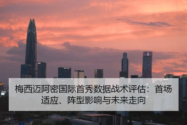 梅西迈阿密国际首秀数据战术评估：首场适应、阵型影响与未来走向