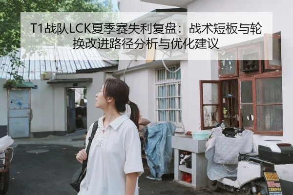 T1战队LCK夏季赛失利复盘：战术短板与轮换改进路径分析与优化建议