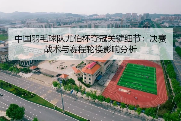 中国羽毛球队尤伯杯夺冠关键细节：决赛战术与赛程轮换影响分析